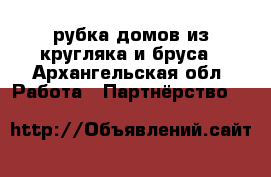 рубка домов из кругляка и бруса - Архангельская обл. Работа » Партнёрство   